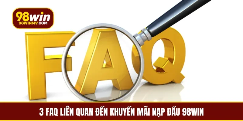 3 FAQ liên quan đến khuyến mãi nạp đầu 98win